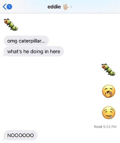 eddie She, omg caterpillar... what's he doing in here Read 9:23 NOOOOOO