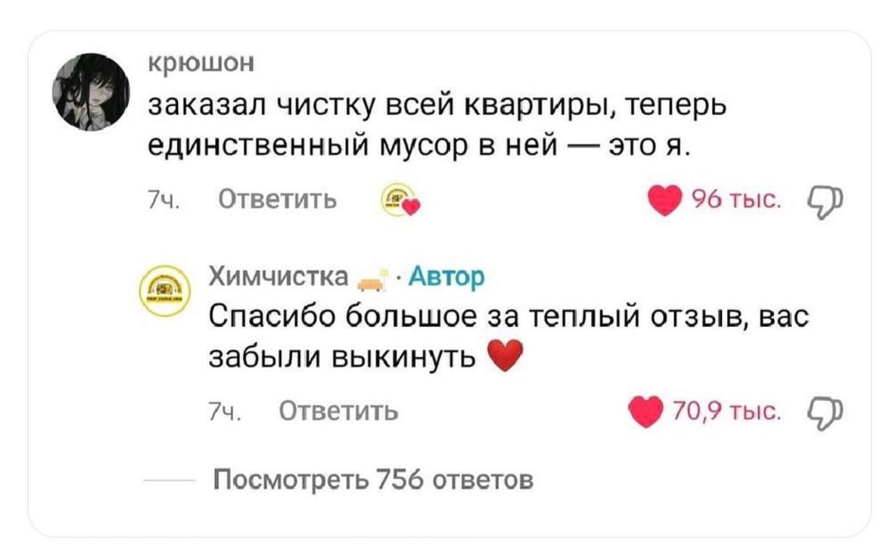 крюшон заказал чистку всей квартиры, теперь единственный мусор в ней этоя. Ответить %6 тыс. Химчистка Автор Спасибо большое за теплый отзыв, вас забыли выкинуть 74. Ответить 70,9 тыс. Посмотреть 756 о