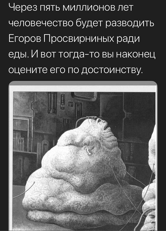 Через пять миллионов лет человечество будет разводить Егоров Просвирниных ради еды. И вот тогда-то вы наконец оцените его по достоинству.