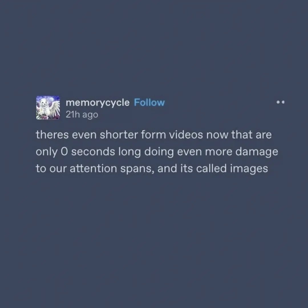 memorycycle Follow ago theres even shorter form videos now that are only О seconds long doing even more damage to our attention spans, and its called images