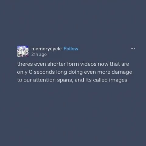 memorycycle Follow ago theres even shorter form videos now that are only О seconds long doing even more damage to our attention spans, and its called images