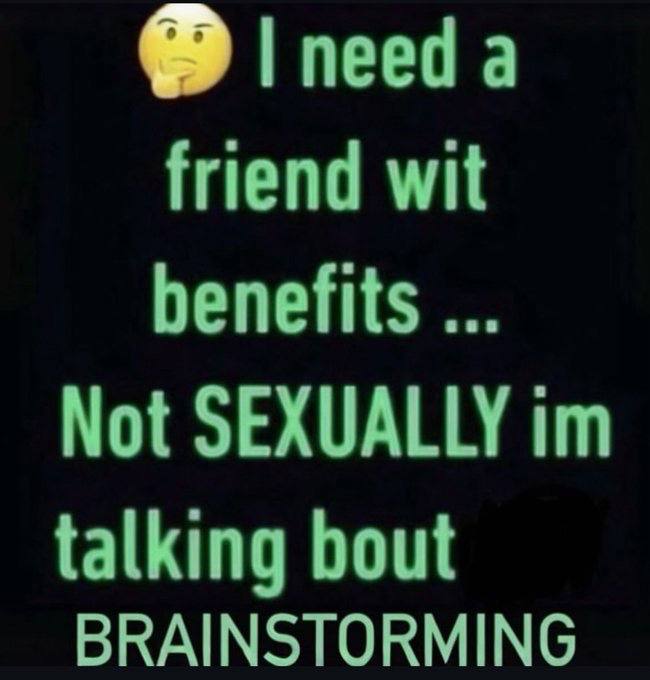 need а friend wit benefits Not SEXUALLY talking bout BRAINSTORMING