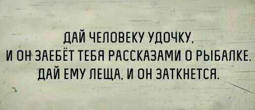 ДАЙ ЧЕЛОВЕКУ УДОЧКУ. И ЗАЕБЕТ ТЕБЯ РАССКАЗАМИ 0 РЫБАЛКЕ. ДАЙ ЕМУ ЛЕЩА. И ЗАТКНЕТСЯ.