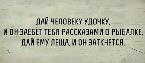 ДАЙ ЧЕЛОВЕКУ УДОЧКУ. И ЗАЕБЕТ ТЕБЯ РАССКАЗАМИ 0 РЫБАЛКЕ. ДАЙ ЕМУ ЛЕЩА. И ЗАТКНЕТСЯ.
