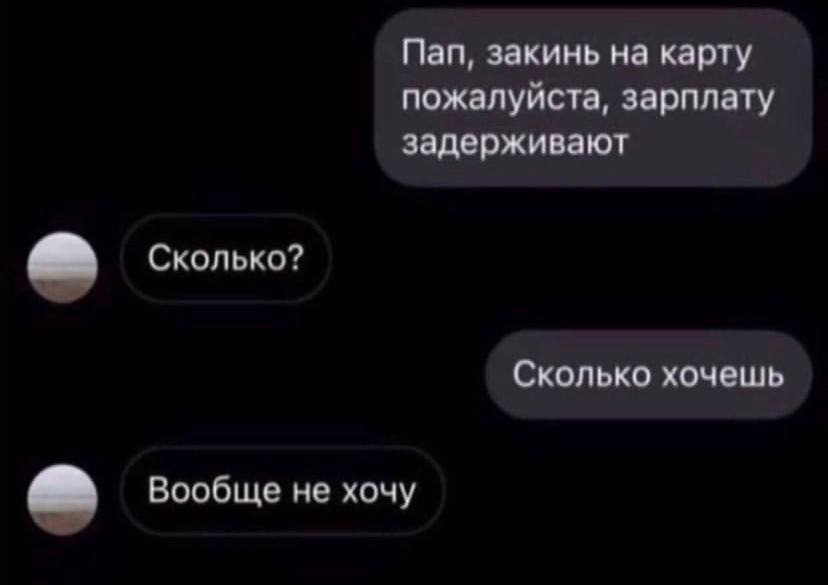 Пап, закинь на карту пожалуиста, зарплату задерживают Сколько? Сколько хочешь Вообще не хочу