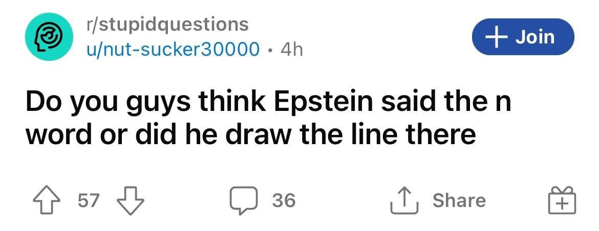 r/stupidquestions u/nut-sucker30000 you guys think Epstein said the word or did he draw the line there 57 С.) 36 Share