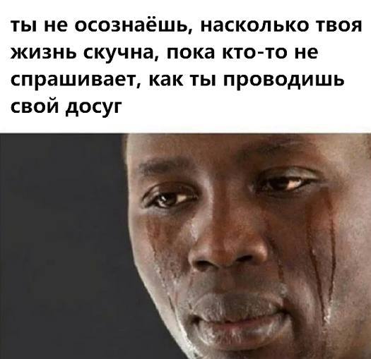 ты не осознаёшь, насколько твоя жизнь скучна, пока кто-то не спрашивает, как ты проводишь свой досуг