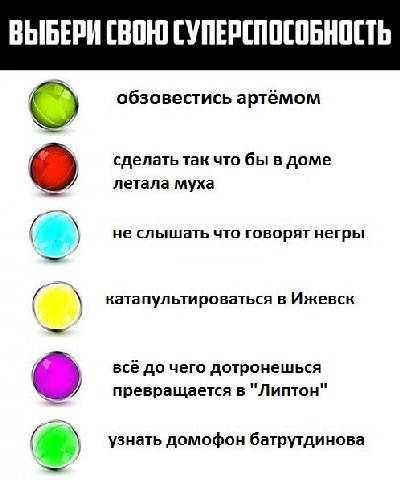 ВЫБЕРИ СВОЮ СУПЕРСПОСОБНОСТЬ о обзовестись артёмом о сделать так что бы в доме летала муха не слышать что говорят негры катапультироваться в Ижевск всё до чего дотронешься превращается в "Липтон" узна