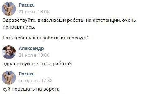 Pazuzu Здравствуйте, видел ваши работы артстанции, очень понравились. Есть небольшая работа, интересует? 2 Александр здравствуйте, что за работа? Pazuzu хуй повешать на ворота