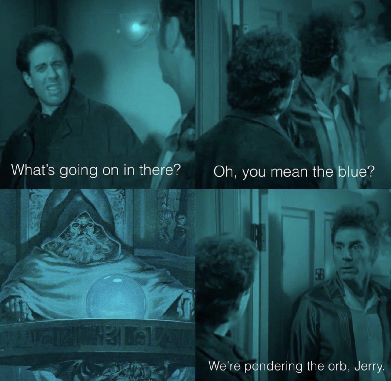 Whats аота on in there? you mean the blue? We're pondering the orb. Jerry.