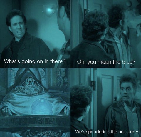 Whats аота on in there? you mean the blue? We're pondering the orb. Jerry.