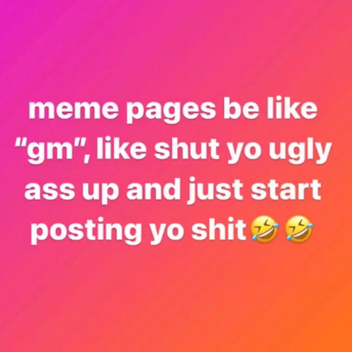 meme pages be like like shut ugly ass up and just start posting shit
