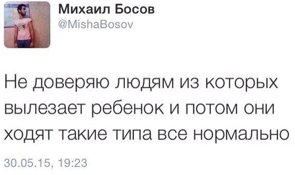 Михаил Босов @MishaBosov He доверяю людям из которых вылезает ребенок и потом они ходят такие типа все нормально 30.05.15, 19:23