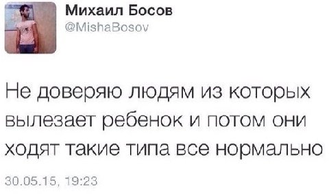 Михаил Босов @MishaBosov He доверяю людям из которых вылезает ребенок и потом они ходят такие типа все нормально 30.05.15, 19:23