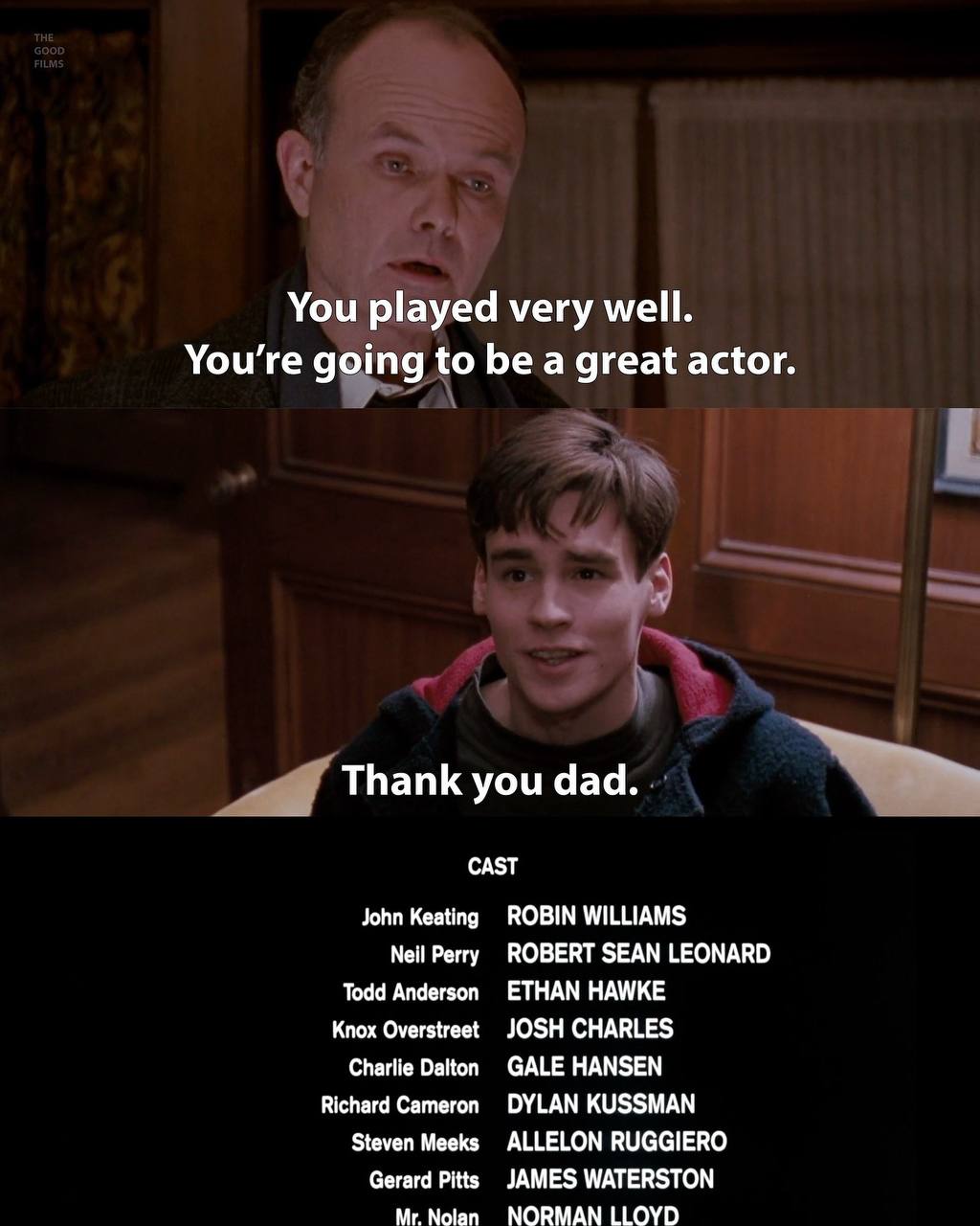 You played very well. going to be a great actor. Thank you dad. САЗТ John Keating ROBIN WILLIAMS Neil Perry ROBERT SEAN LEONARD Todd Andersen ETHAN HAWKE Knox Overstreet JOSH CHARLES Charlie Dalton GA