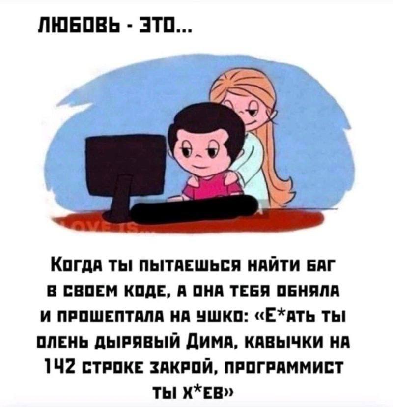 ЛЮБОВЬ ЭТО... Когда ПЫТАЕШЬСЯ НАЙТИ БАГ В СВОЕМ КОДЕ, А ОНА ТЕБЯ ОБНЯЛА И ПРОШЕПТАЛА НА УШКО: «Е*АТЬ ТЫ ОЛЕНЬ ДЫРЯВЫЙ ДИМА, КАВЫЧКИ 142 СТРОКЕ ЗАКРОЙ, ПРОГРАММИСТ ТЫ X*EB»