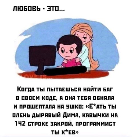 ЛЮБОВЬ ЭТО... Когда ПЫТАЕШЬСЯ НАЙТИ БАГ В СВОЕМ КОДЕ, А ОНА ТЕБЯ ОБНЯЛА И ПРОШЕПТАЛА НА УШКО: «Е*АТЬ ТЫ ОЛЕНЬ ДЫРЯВЫЙ ДИМА, КАВЫЧКИ 142 СТРОКЕ ЗАКРОЙ, ПРОГРАММИСТ ТЫ X*EB»