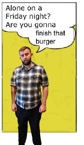 Alone опа Friday night? Are you gonna finish that burger