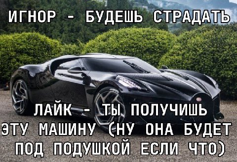 ИГНОР БУДЕШЬ 3 ЛАЙК ТЫ. ПОЛУЧИШЬ. ЭТУ МАШИНУ` СНУ ОНА БУДЕТ ПОД ПОДУШКОЙ ЕСЛИ ЧТО).