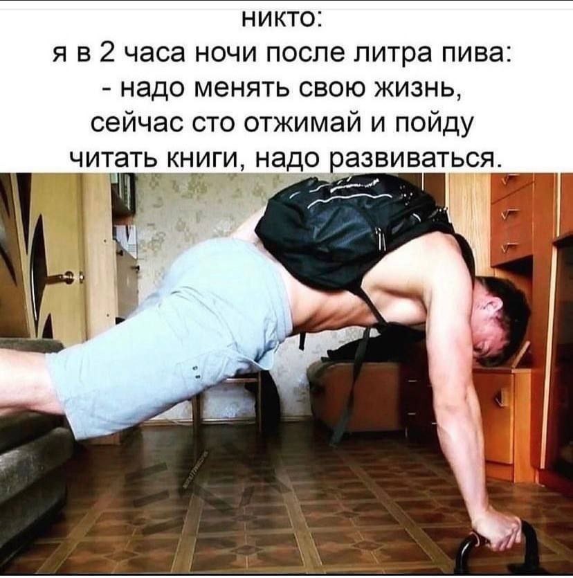 НИКТО я в 2 часа ночи после литра пива надо менять свою жизнь сеичас сто отжимаи и поиду читать книги, надо развиваться