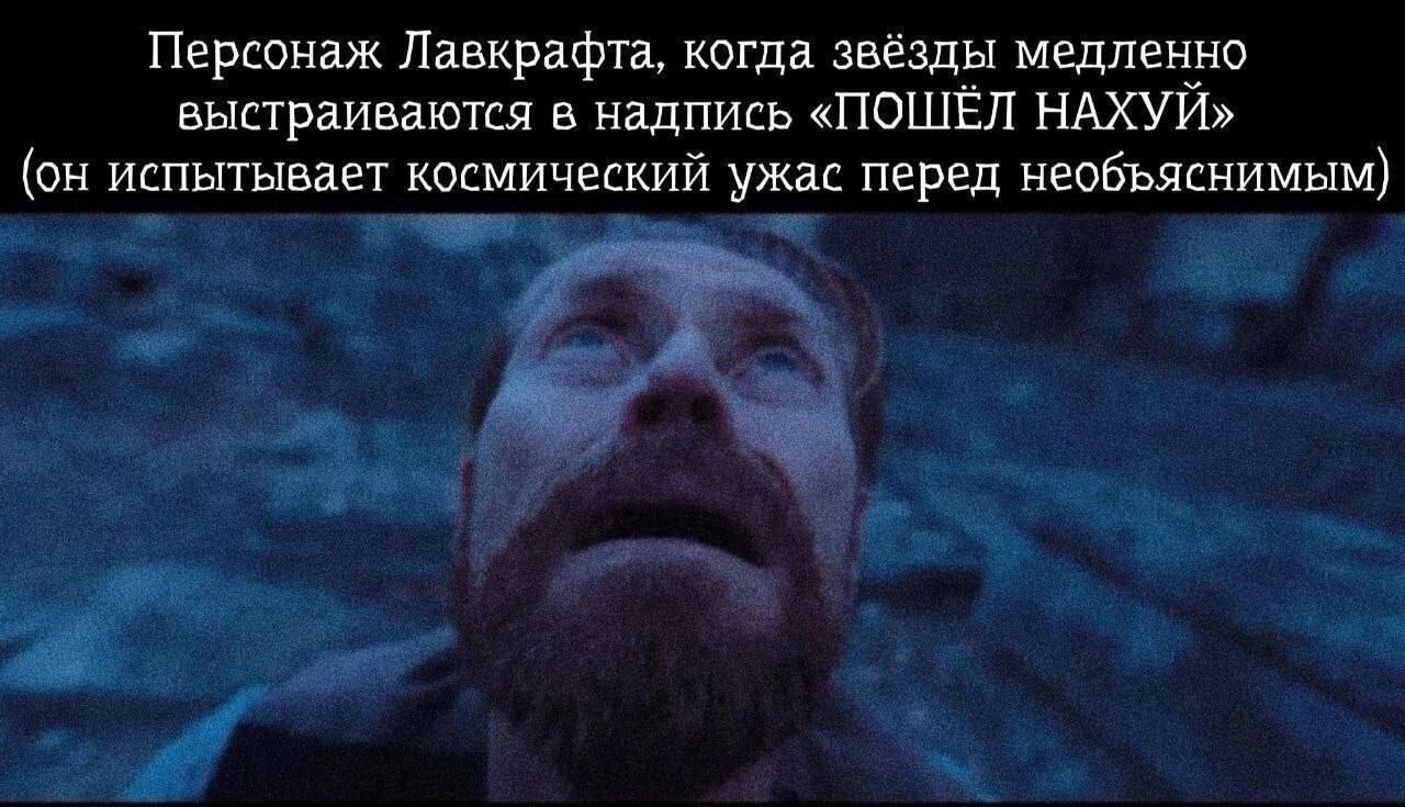 Персонаж Лавкрафта, когда звёзды медленно выстраиваются в надпись «ПОШЁЛ НАХУЙ» (он испытывает космический ужас перед необъяснимым)