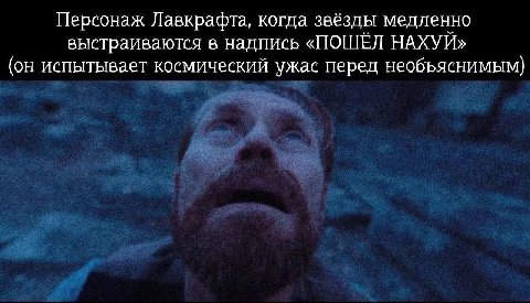 Персонаж Лавкрафта, когда звёзды медленно выстраиваются в надпись «ПОШЁЛ НАХУЙ» (он испытывает космический ужас перед необъяснимым)