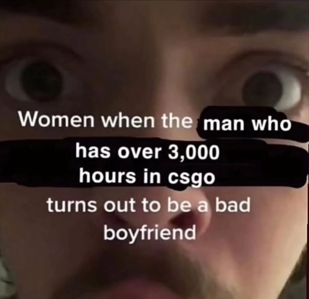 Women when {Не man who has over 3,000 hours in csgo turns out to be a bad boyfriend