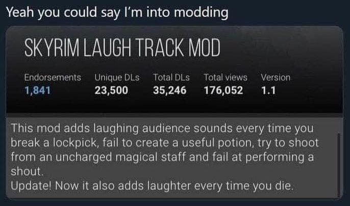 Yeah you could say into modding SKYRIM LAUGH TRACK MOD Endorsements Unique DLs Total DLs Total views Version 1,841 23,500 35,246 176,052 1.1 This mod adds laughing audience sounds every time you break