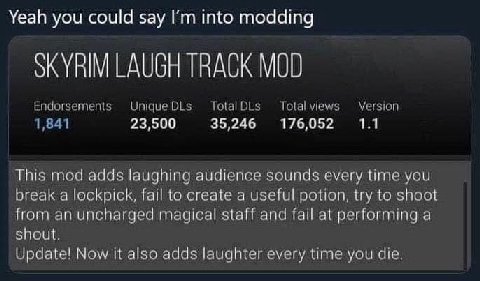 Yeah you could say into modding SKYRIM LAUGH TRACK MOD Endorsements Unique DLs Total DLs Total views Version 1,841 23,500 35,246 176,052 1.1 This mod adds laughing audience sounds every time you break