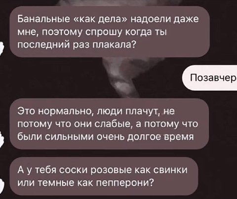 Банальные «как дела» надоели даже мне, поэтому спрошу когда ты последний раз плакала? Позавчер Это нормально, люди плачут, не потому что они слабые, а потому что были сильными очень долгое время А уте