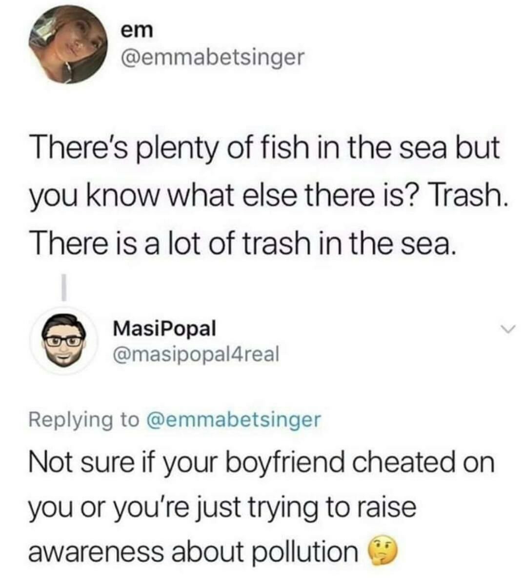 @emmabetsinger There's plenty of fish in the sea but you know what else there is? Trash There is a lot of trash in the sea. MasiPopal @masipopal4real Replying to @emmabetsinger Not sure if your boyfri