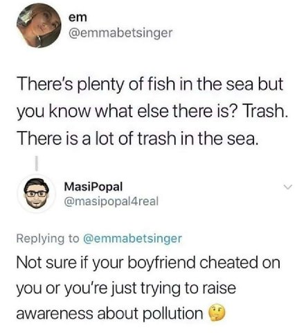 @emmabetsinger There's plenty of fish in the sea but you know what else there is? Trash There is a lot of trash in the sea. MasiPopal @masipopal4real Replying to @emmabetsinger Not sure if your boyfri