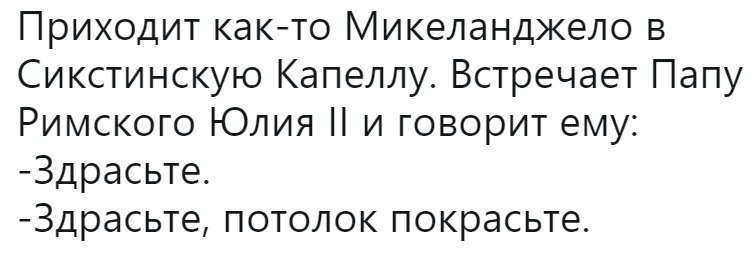 Приходит как-то Микеланджело в Сикстинскую Капеллу. Встречает Папу Римского Юлия и говорит ему: -здрасьте. -Здрасьте, потолок покрасьте.