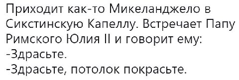 Приходит как-то Микеланджело в Сикстинскую Капеллу. Встречает Папу Римского Юлия и говорит ему: -здрасьте. -Здрасьте, потолок покрасьте.
