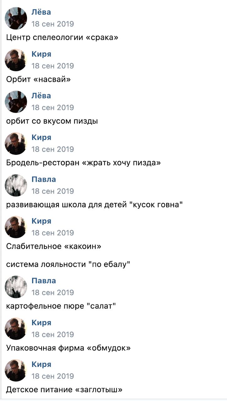 Лёва 18 сен 2019 Центр спелеологии «срака» Киря 18 сен 2019 Орбит «насвай» Лёва 18 сен 2019 орбит вкусом пизды Киря 18 сен 2019 Бродель-ресторан «жрать хочу пизда» Павла 18 сен 2019 развивающая школа 
