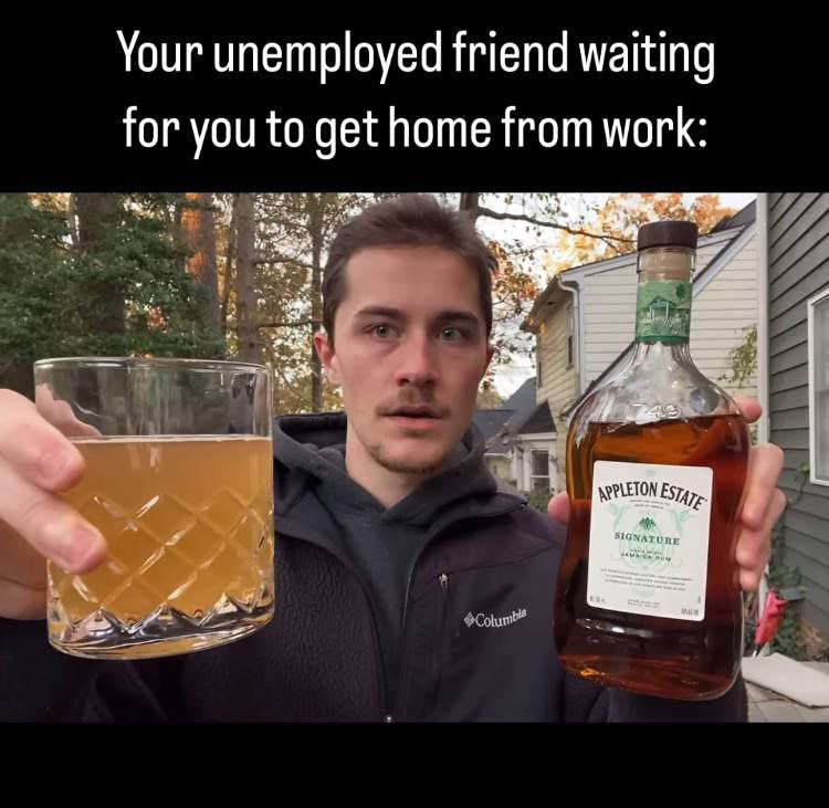 Your unemployed friend waiting for you to get home from work: