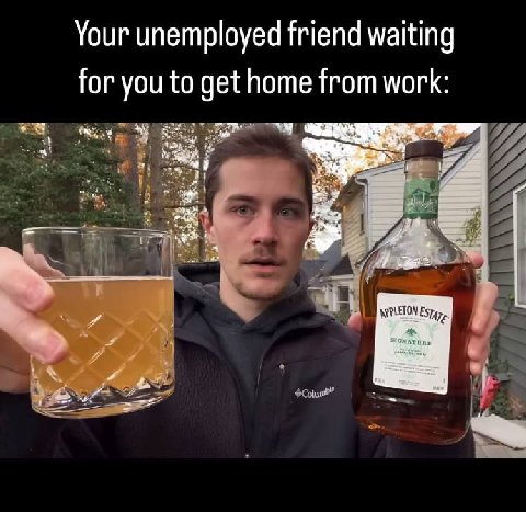 Your unemployed friend waiting for you to get home from work: