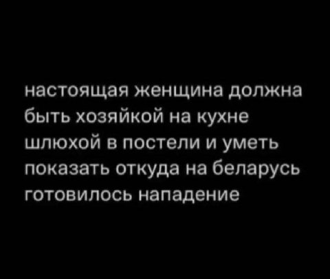 настоящая женщина должна быть хозяйкой на кухне шлюхой в постели и уметь показать откуда на беларусь готовилось нападение
