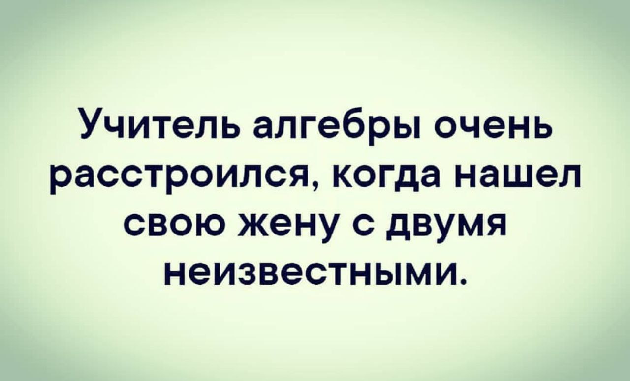 Учитель алгебры очень расстроился, когда нашел свою жену с двумя неизвестными.