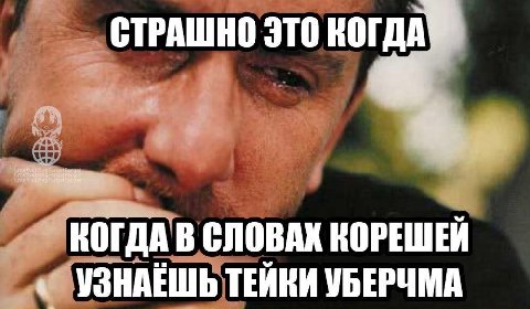 СТРАШНО ЭТО КОГДА В СЛОВАХ КОРЕШЕЙ УЗНАЕШЬ ТЕЙКИ УБЕРЧМА