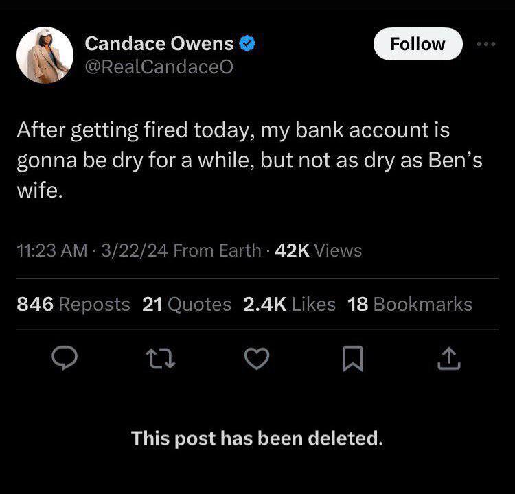 Candace Owens Follow @RealCandaceO After getting fired today, my bank account is gonna be dry for a while, but not as dry as Ben’s wife. 11:23 3/22/24 From Views 846 Reposts Likes 18 Bookmarks A This 