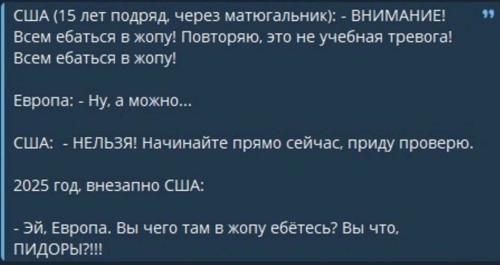 США (15 лет подряд, через матюгальник): ВНИМАНИЕ! Всем ебаться в жопу! Повторяю, это не учебная тревога! Всем ебаться в жопу! Европа: Ну, а можно... США: НЕЛЬЗЯ! Начинайте прямо сейчас, приду проверю.