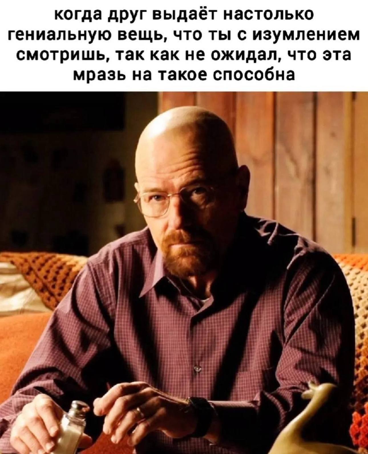 когда друг выдаёт настолько гениальную вещь, что ты с изумлением смотришь, так как не ожидал, что эта мразь на такое способна и.