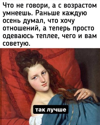 Что не говори, а с возрастом умнеешь. Раньше каждую осень думал, что хочу отношений, а теперь просто одеваюсь теплее, чего и вам советую. так лучше