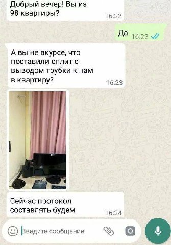 Добрый вечер! Вы из 98 квартиры? 16:22 Да А вы не вкурсе, что поставили сплит с выводом трубки к нам в квартиру? 16:23 Сейчас протокол составлять будем 16:24 Введите сообщение о