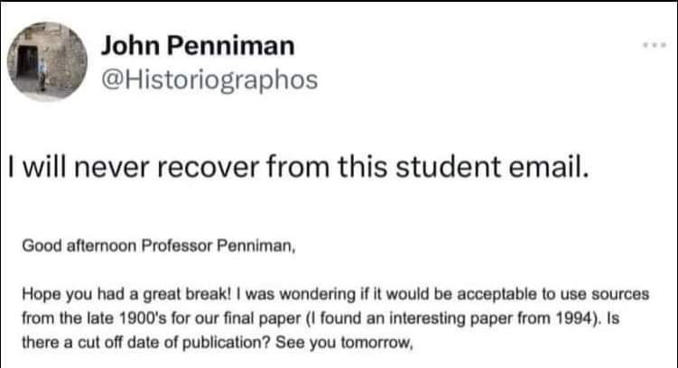 John Penniman @Historiographos will never recover from this student email. Good afternoon Professor Penniman, Hope you had a great break! was wondering if it would be acceptable to use sources from th