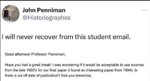 John Penniman @Historiographos will never recover from this student email. Good afternoon Professor Penniman, Hope you had a great break! was wondering if it would be acceptable to use sources from th