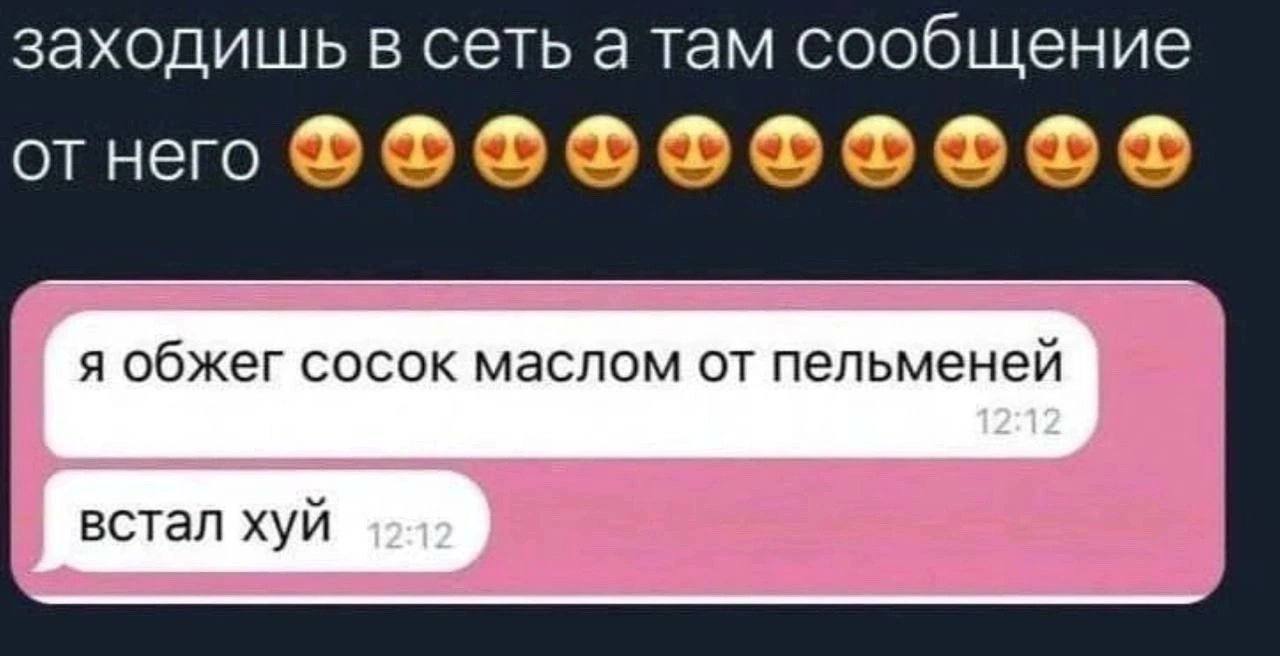 заходишь в сеть а там сообщение от него я обжег сосок маслом от пельменей 12:12 встал хуй 12:12