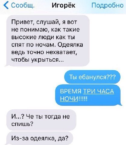 Сообщ. Игорёк Подробно Привет, слушай, я вот не понимаю, как такие высокие люди как ты спят по ночам. Одеялка ведь точно нехватает, чтобы укрыться... ВРЕМЯ ТРИ ЧАСА И...? Че ты тогда не спишь? Из-за о
