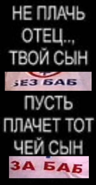 НЕ ПЛАЧЬ ОТЕЦ... ТВОЙ СЫН ПУСТЬ ПЛАЧЕТ ТОТ ЧЕЙ СЫН ЗА БАБ